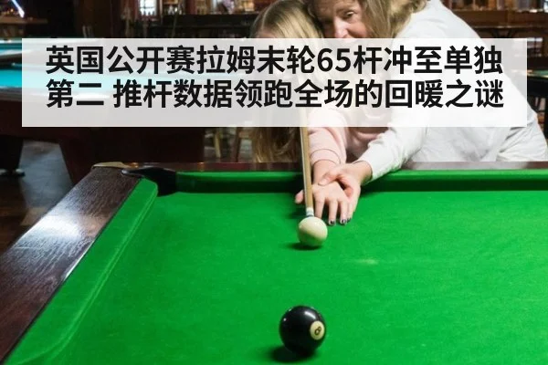 英国公开赛拉姆末轮65杆冲至单独第二 推杆数据领跑全场的回暖之谜