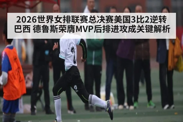 2026世界女排联赛总决赛美国3比2逆转巴西 德鲁斯荣膺MVP后排进攻成关键解析