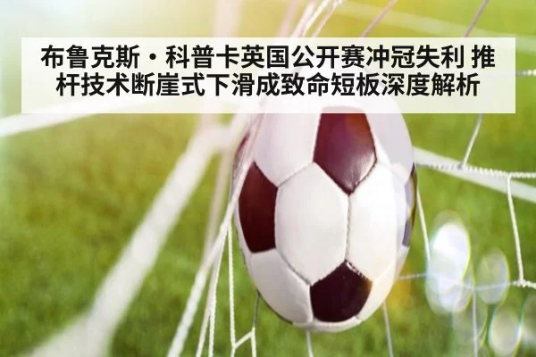 布鲁克斯·科普卡英国公开赛冲冠失利 推杆技术断崖式下滑成致命短板深度解析