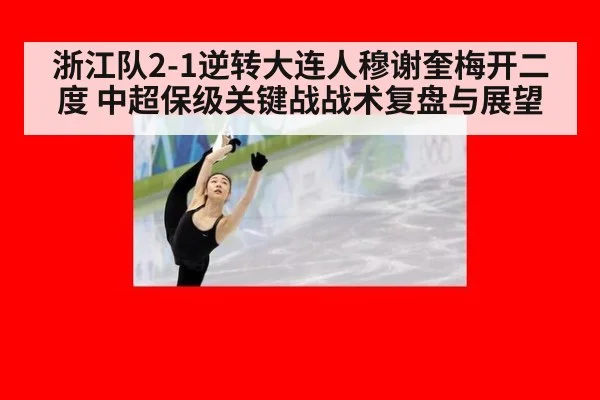 浙江队2-1逆转大连人穆谢奎梅开二度 中超保级关键战战术复盘与展望