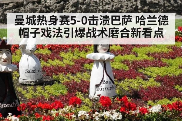 曼城热身赛5-0击溃巴萨 哈兰德帽子戏法引爆战术磨合新看点