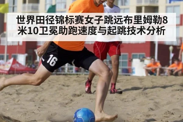 世界田径锦标赛女子跳远布里姆勒8米10卫冕助跑速度与起跳技术分析