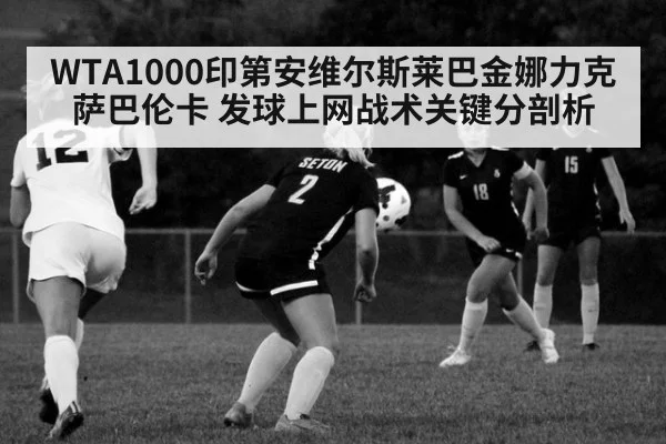 WTA1000印第安维尔斯莱巴金娜力克萨巴伦卡 发球上网战术关键分剖析
