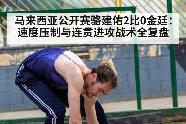 马来西亚公开赛骆建佑2比0金廷：速度压制与连贯进攻战术全复盘