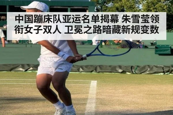 中国蹦床队亚运名单揭幕 朱雪莹领衔女子双人 卫冕之路暗藏新规变数