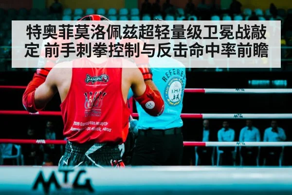 特奥菲莫洛佩兹超轻量级卫冕战敲定 前手刺拳控制与反击命中率前瞻
