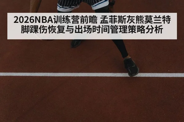 2026NBA训练营前瞻 孟菲斯灰熊莫兰特脚踝伤恢复与出场时间管理策略分析（KAIYUN SPORTS）