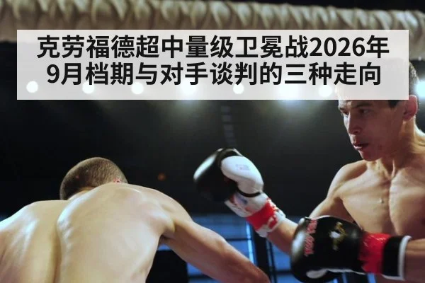 克劳福德超中量级卫冕战2026年9月档期与对手谈判的三种走向 | KAIYUN SPORTS