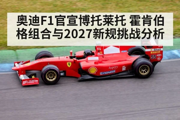 奥迪F1官宣博托莱托 霍肯伯格组合与2027新规挑战分析