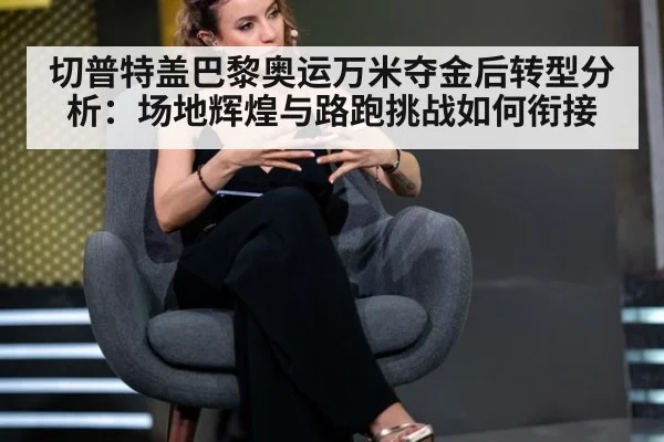 切普特盖巴黎奥运万米夺金后转型分析：场地辉煌与路跑挑战如何衔接