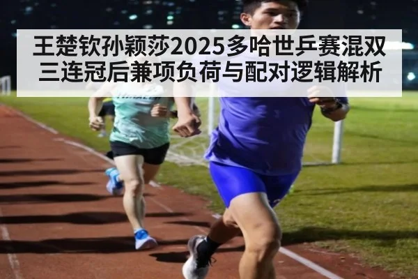 王楚钦孙颖莎2025多哈世乒赛混双三连冠后兼项负荷与配对逻辑解析