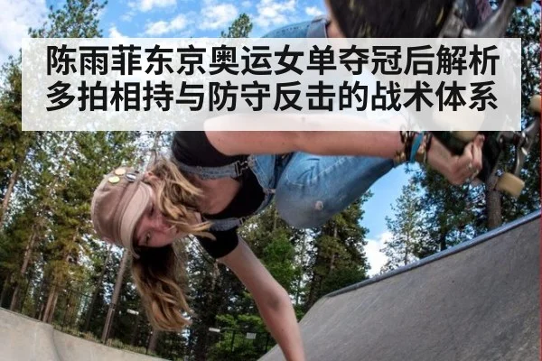 陈雨菲东京奥运女单夺冠后解析 多拍相持与防守反击的战术体系